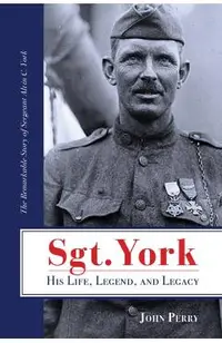 Sgt. York His Life, Legend, and Legacy: The Remarkable Story of Sergeant Alvin C. York