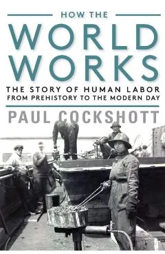 How the World Works: The Story of Human Labor from Prehistory to the Modern Day