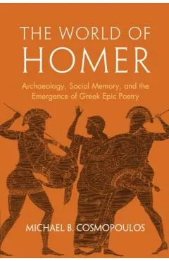 The World of Homer: Archaeology, Social Memory, and the Emergence of Greek Epic Poetry