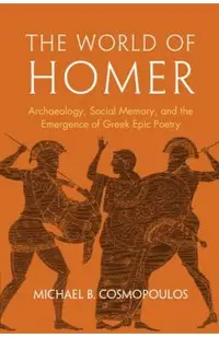 The World of Homer: Archaeology, Social Memory, and the Emergence of Greek Epic Poetry
