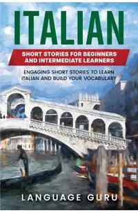 Italian Short Stories for Beginners and Intermediate Learners: Engaging Short Stories to Learn Italian and Build Your Vocabulary