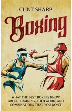 Boxing: What the Best Boxers Know about Training, Footwork, and Combinations That You Don't