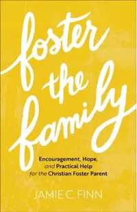 Foster the Family: Encouragement, Hope, and Practical Help for the Christian Foster Parent