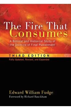 The Fire That Consumes: A Biblical and Historical Study of the Doctrine of Final Punishment, Third Edition