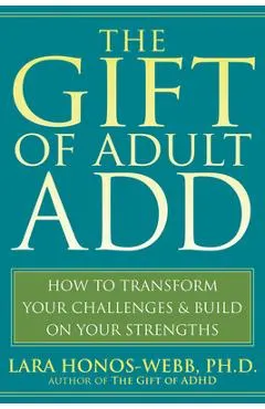 The Gift of Adult Add: How to Transform Your Challenges and Build on Your Strengths