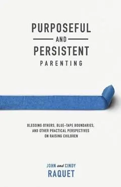 Purposeful and Persistent Parenting: Blessing Others, Blue-Tape Boundaries, and Other Practical Perspectives on Raising Children