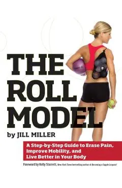 The Roll Model: A Step-By-Step Guide to Erase Pain, Improve Mobility, and Live Better in Your Body