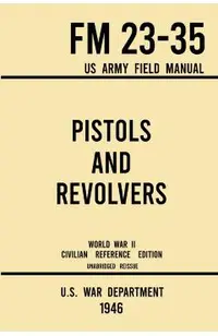 Pistols and Revolvers - FM 23-35 US Army Field Manual (1946 World War II Civilian Reference Edition): Unabridged Technical Manual On Vintage and Colle