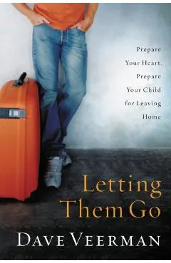 Letting Them Go: Prepare Your Heart, Prepare Your Child for Leaving Home