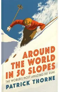 Around the World in 50 Slopes: The Stories Behind the World's Most Amazing Ski Runs
