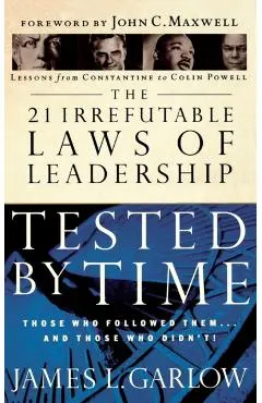 The 21 Irrefutable Laws of Leadership Tested by Time: Those Who Followed Them...and Those Who Didn't
