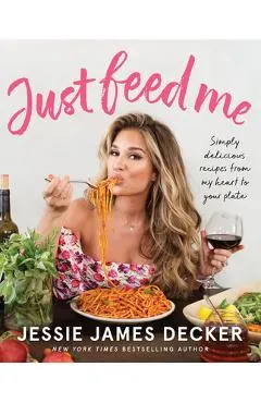 Just Feed Me: Simply Delicious Recipes from My Heart to Your Plate