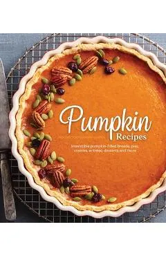 Pumpkin Recipes: Irresistible Pumpkin-Filled Breads, Pies, Cookies, Entrées, Desserts and More