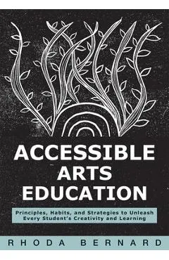Accessible Arts Education: Principles, Habits, and Strategies to Unleash Every Student's Creativity and Learning (Ensure Accessible and Inclusive Arts