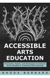 Accessible Arts Education: Principles, Habits, and Strategies to Unleash Every Student's Creativity and Learning (Ensure Accessible and Inclusive Arts