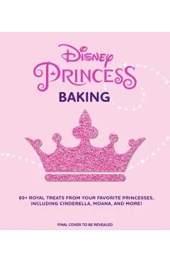 Disney Princess Baking: 60+ Royal Treats Inspired by Your Favorite Princesses, Including Cinderella, Moana & More