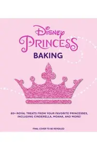 Disney Princess Baking: 60+ Royal Treats Inspired by Your Favorite Princesses, Including Cinderella, Moana & More