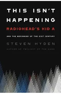 This Isn't Happening: Radiohead's Kid A and the Beginning of the 21st Century