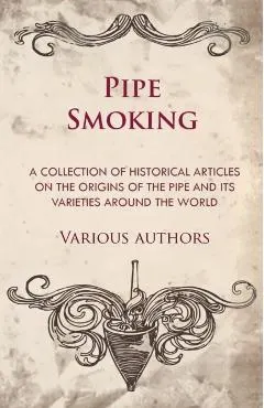 Pipe Smoking - A Collection of Historical Articles on the Origins of the Pipe and Its Varieties Around the World