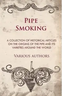 Pipe Smoking - A Collection of Historical Articles on the Origins of the Pipe and Its Varieties Around the World