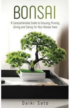 Bonsai: A Comprehensive Guide to Growing, Pruning, Wiring and Caring for Your Bonsai Trees