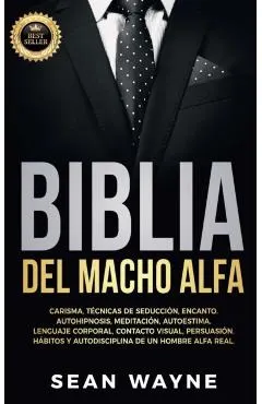 Biblia del Macho Alfa: Carisma, Técnicas de Seducción, Encanto. Autohipnosis, Meditación, Autoestima. Lenguaje Corporal, Contacto Visual, Per