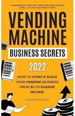 Vending Machine Business Secrets: How to Start & Scale Your Vending Business From $0 to Passive Income - Comprehensive Guide with Case Studies, Best M