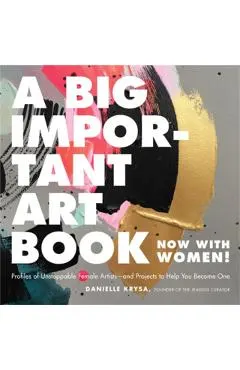 A Big Important Art Book (Now with Women): Profiles of Unstoppable Female Artists--And Projects to Help You Become One