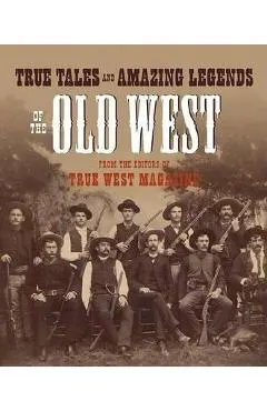 True Tales and Amazing Legends of the Old West: From True West Magazine