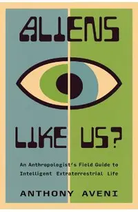 Aliens Like Us?: An Anthropologist's Field Guide to Intelligent Extraterrestrial Life