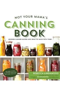 Not Your Mama's Canning Book: Modern Canned Goods and What to Make with Them