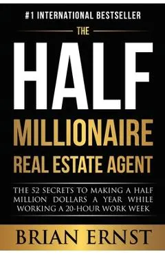 The Half Millionaire Real Estate Agent: The 52 Secrets to Making a Half Million Dollars a Year While Working a 20-Hour Work Week
