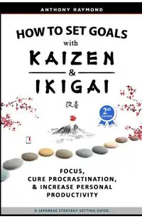 How to Set Goals with Kaizen and Ikigai: Learn to Improve Your Focus, Cure Procrastination, Increase Personal Productivity, and Accomplish Anything