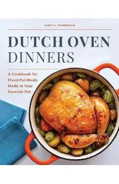 Dutch Oven Dinners: A Cookbook for Flavorful Meals Made in Your Favorite Pot