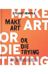 Make Art or Die Trying: The Only Art Book You'll Ever Need If You Want to Make Art That Changes the World