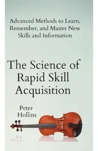 The Science of Rapid Skill Acquisition: Advanced Methods to Learn, Remember, and Master New Skills and Information