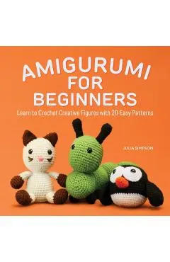 Amigurumi for Beginners: Learn to Crochet Creative Figures with 20 Easy Patterns