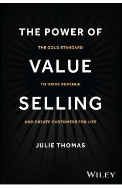 The Power of Value Selling: The Gold Standard to Drive Revenue and Create Customers for Life