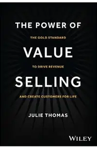 The Power of Value Selling: The Gold Standard to Drive Revenue and Create Customers for Life