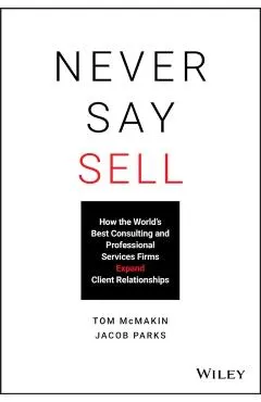 Never Say Sell: How the World's Best Consulting and Professional Services Firms Expand Client Relationships