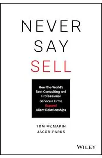 Never Say Sell: How the World's Best Consulting and Professional Services Firms Expand Client Relationships