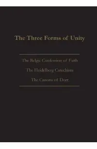 The Three Forms of Unity: Belgic Confession of Faith, Heidelberg Catechism & Canons of Dort