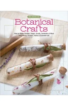 Big Book of Botanical Crafts: How to Make Candles, Soaps, Scrubs, Sanitizers & More with Plants, Flowers, Herbs & Essential Oils