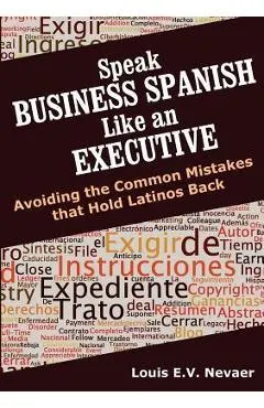 Speak Business Spanish Like an Executive: Avoiding the Common Mistakes that Hold Latinos Back