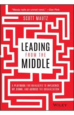 Leading from the Middle: A Playbook for Managers to Influence Up, Down, and Across the Organization