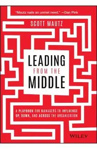 Leading from the Middle: A Playbook for Managers to Influence Up, Down, and Across the Organization