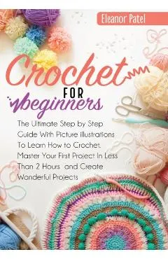 Crochet For Beginners: The Ultimate Step by Step Guide With Picture illustrations To Learn How to Crochet. Master Your First Project In Less