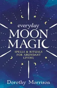 Everyday Moon Magic: Spells & Rituals for Abundant Living