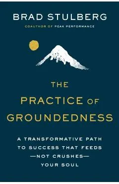 The Practice of Groundedness: A Transformative Path to Success That Feeds--Not Crushes--Your Soul