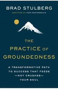 The Practice of Groundedness: A Transformative Path to Success That Feeds--Not Crushes--Your Soul